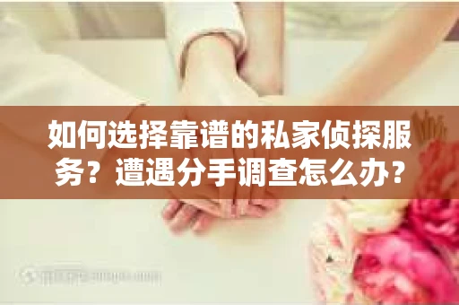 如何选择靠谱的私家侦探服务？遭遇分手调查怎么办？