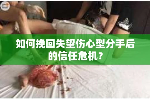 如何挽回失望伤心型分手后的信任危机？