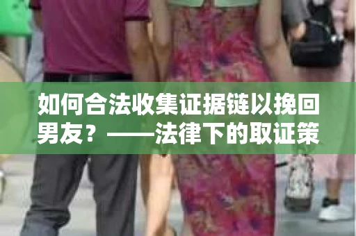 如何合法收集证据链以挽回男友？——法律下的取证策略与实践