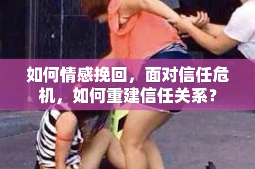 如何情感挽回，面对信任危机，如何重建信任关系？