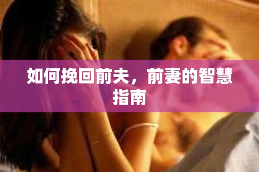如何挽回前夫，前妻的智慧指南