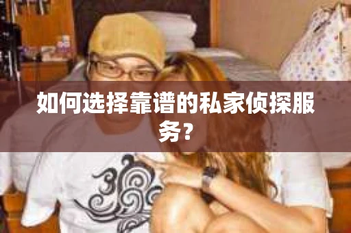 如何选择靠谱的私家侦探服务？