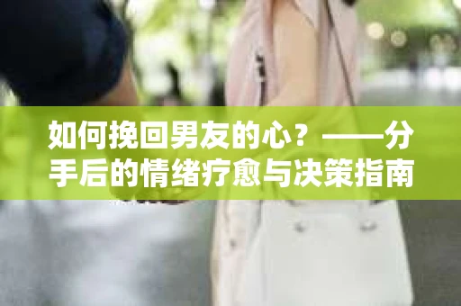 如何挽回男友的心？——分手后的情绪疗愈与决策指南