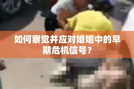如何察觉并应对婚姻中的早期危机信号？