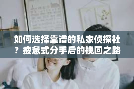 如何选择靠谱的私家侦探社？疲惫式分手后的挽回之路怎么办？