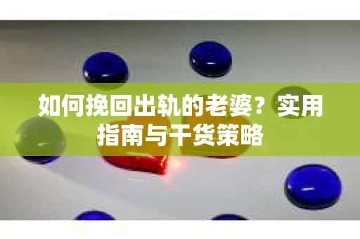 如何挽回出轨的老婆？实用指南与干货策略