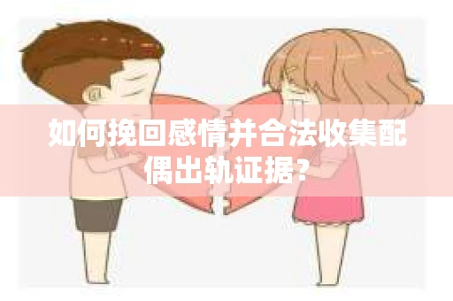 如何挽回感情并合法收集配偶出轨证据？