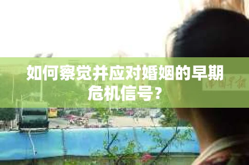 如何察觉并应对婚姻的早期危机信号？