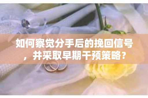 如何察觉分手后的挽回信号，并采取早期干预策略？