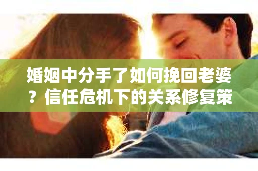 婚姻中分手了如何挽回老婆？信任危机下的关系修复策略