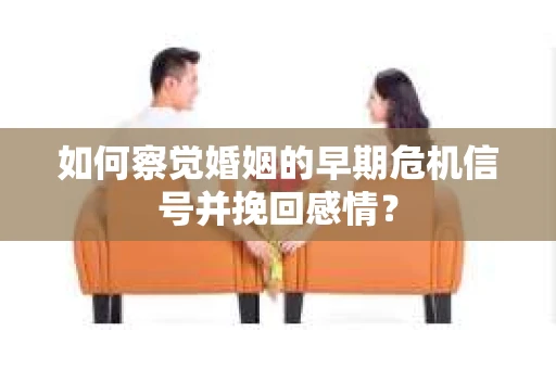 如何察觉婚姻的早期危机信号并挽回感情？