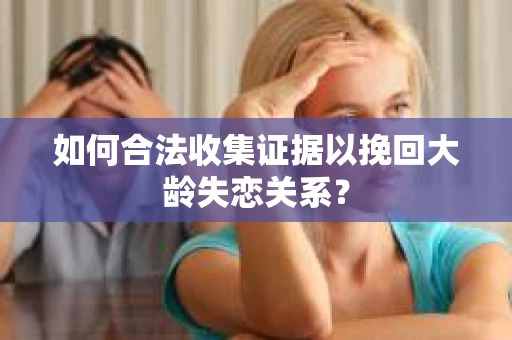 如何合法收集证据以挽回大龄失恋关系？