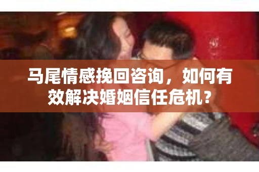 马尾情感挽回咨询，如何有效解决婚姻信任危机？