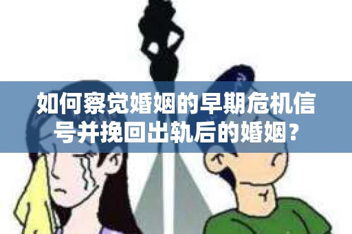 如何察觉婚姻的早期危机信号并挽回出轨后的婚姻？