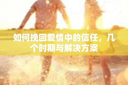 如何挽回爱情中的信任，几个时期与解决方案
