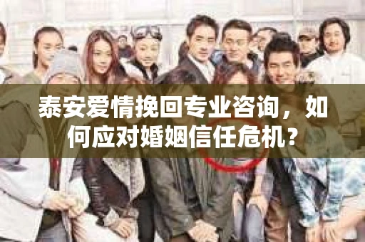 泰安爱情挽回专业咨询，如何应对婚姻信任危机？