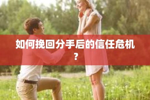 如何挽回分手后的信任危机？