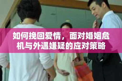 如何挽回爱情，面对婚姻危机与外遇嫌疑的应对策略