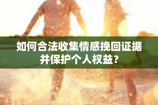如何合法收集情感挽回证据并保护个人权益？