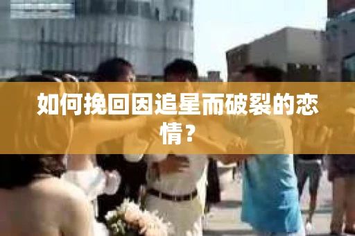 如何挽回因追星而破裂的恋情？
