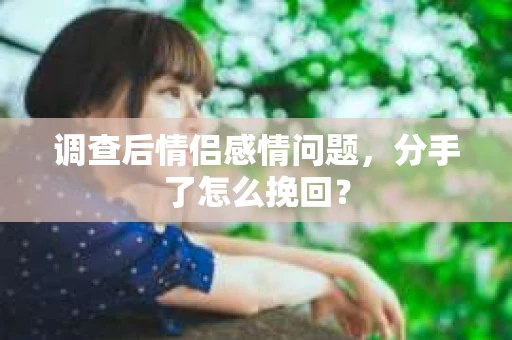调查后情侣感情问题，分手了怎么挽回？