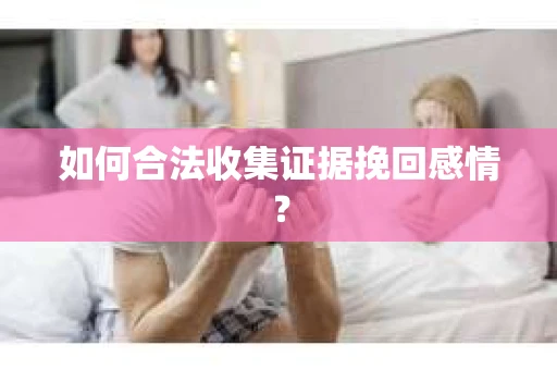 如何合法收集证据挽回感情？