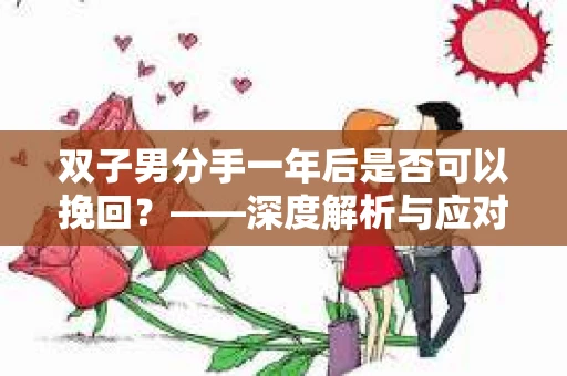 双子男分手一年后是否可以挽回？——深度解析与应对策略