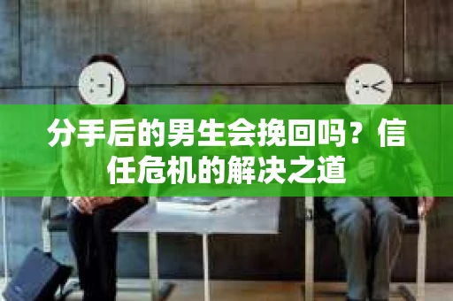 分手后的男生会挽回吗？信任危机的解决之道