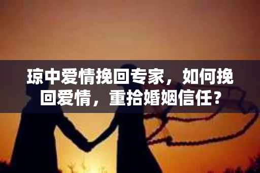琼中爱情挽回专家，如何挽回爱情，重拾婚姻信任？