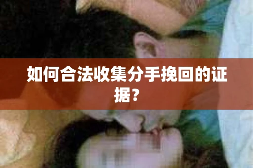 如何合法收集分手挽回的证据？