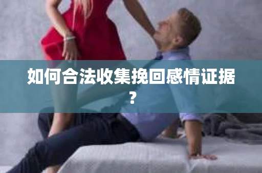 如何合法收集挽回感情证据？