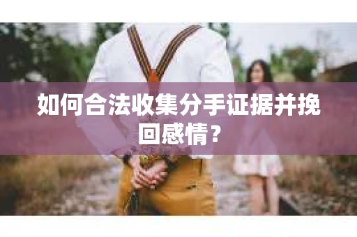 如何合法收集分手证据并挽回感情？