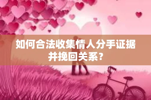 如何合法收集情人分手证据并挽回关系？