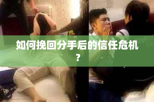 如何挽回分手后的信任危机？