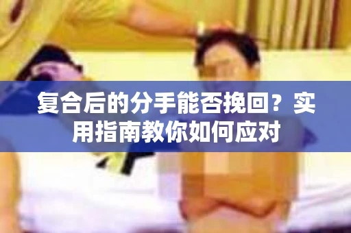 复合后的分手能否挽回？实用指南教你如何应对