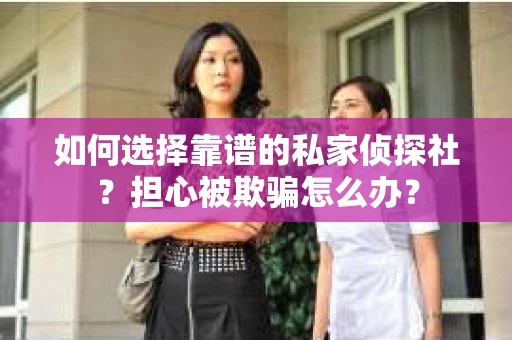 如何选择靠谱的私家侦探社？担心被欺骗怎么办？