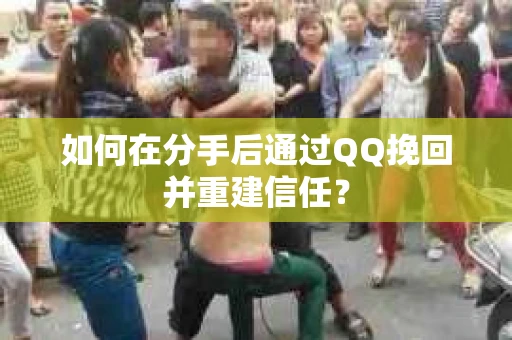 如何在分手后通过QQ挽回并重建信任？